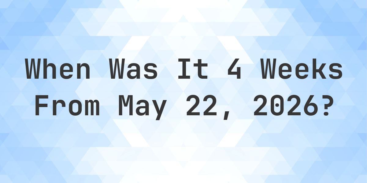 What Day Was It 4 Weeks From May 22, 2026? - Calculatio