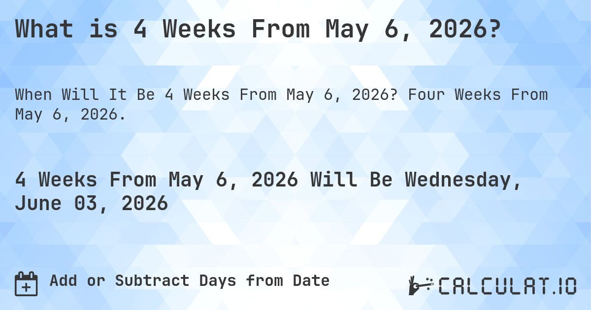 What is 4 Weeks From May 6, 2026?. Four Weeks From May 6, 2026.