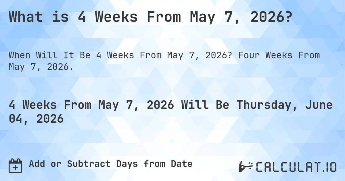 What is 4 Weeks From May 7, 2026?. Four Weeks From May 7, 2026.