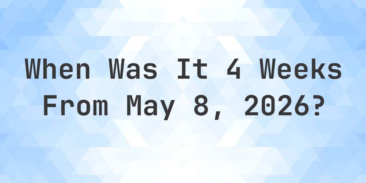 What Day Was It 4 Weeks From May 8, 2026? - Calculatio