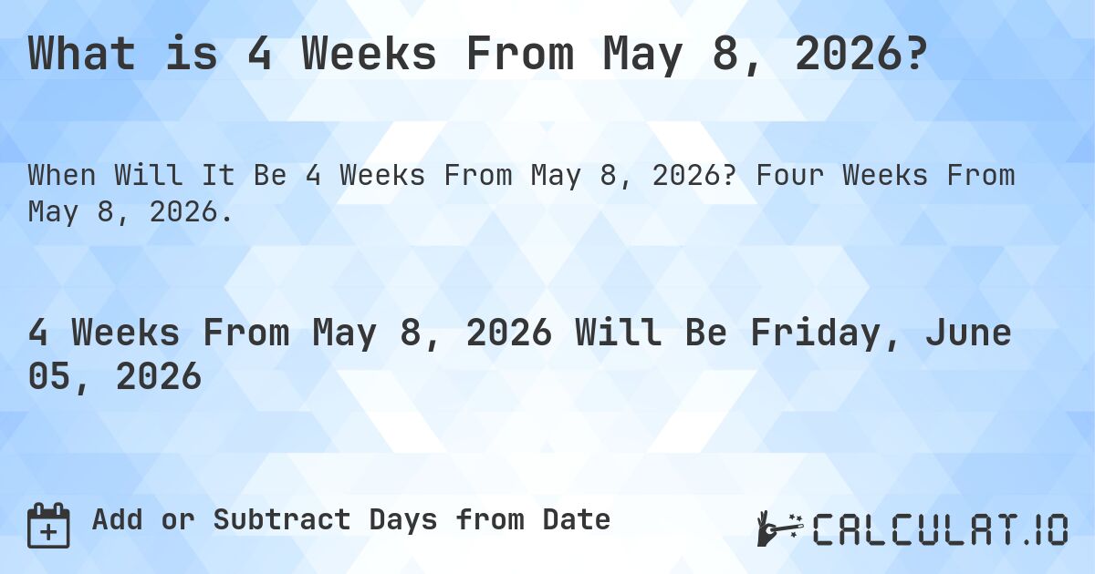 What is 4 Weeks From May 8, 2026?. Four Weeks From May 8, 2026.
