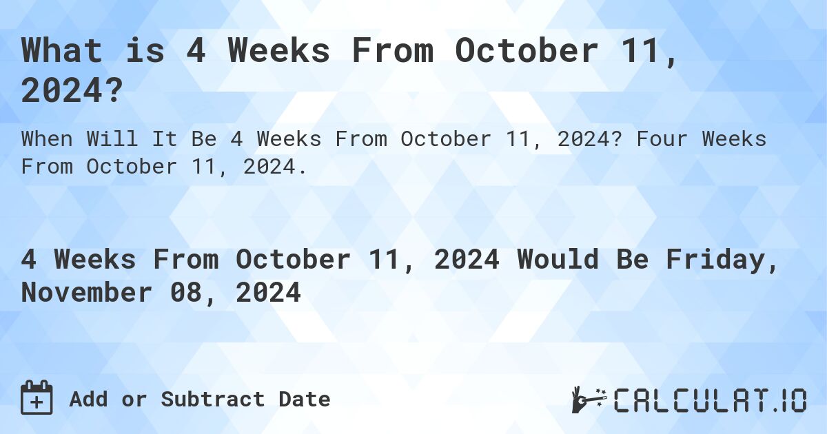 What is 4 Weeks From October 11, 2024?. Four Weeks From October 11, 2024.