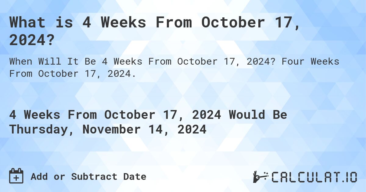 What is 4 Weeks From October 17, 2024?. Four Weeks From October 17, 2024.