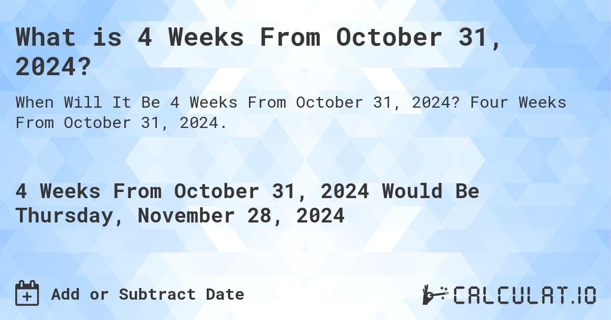 What is 4 Weeks From October 31, 2024?. Four Weeks From October 31, 2024.