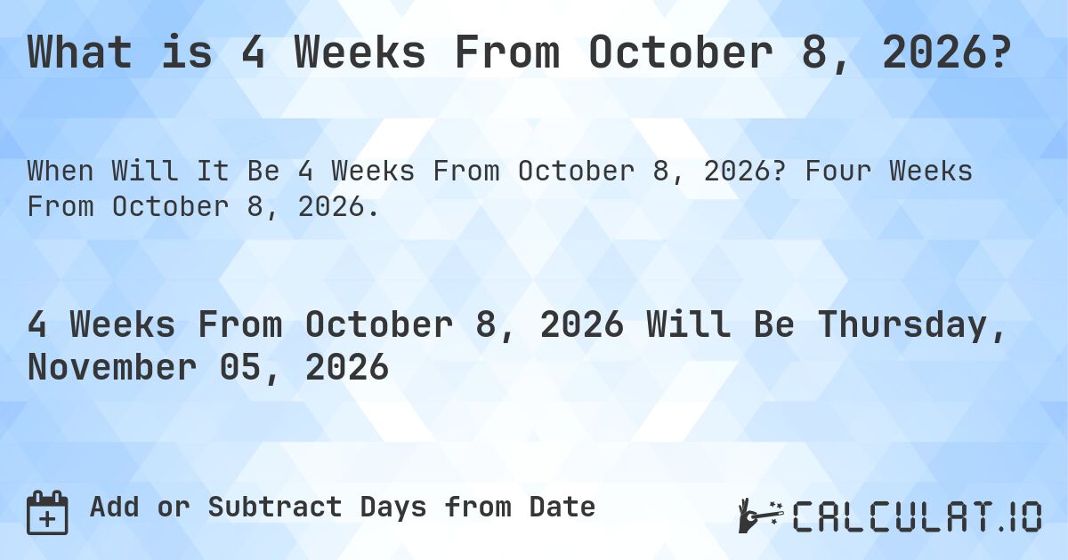 What is 4 Weeks From October 8, 2026?. Four Weeks From October 8, 2026.