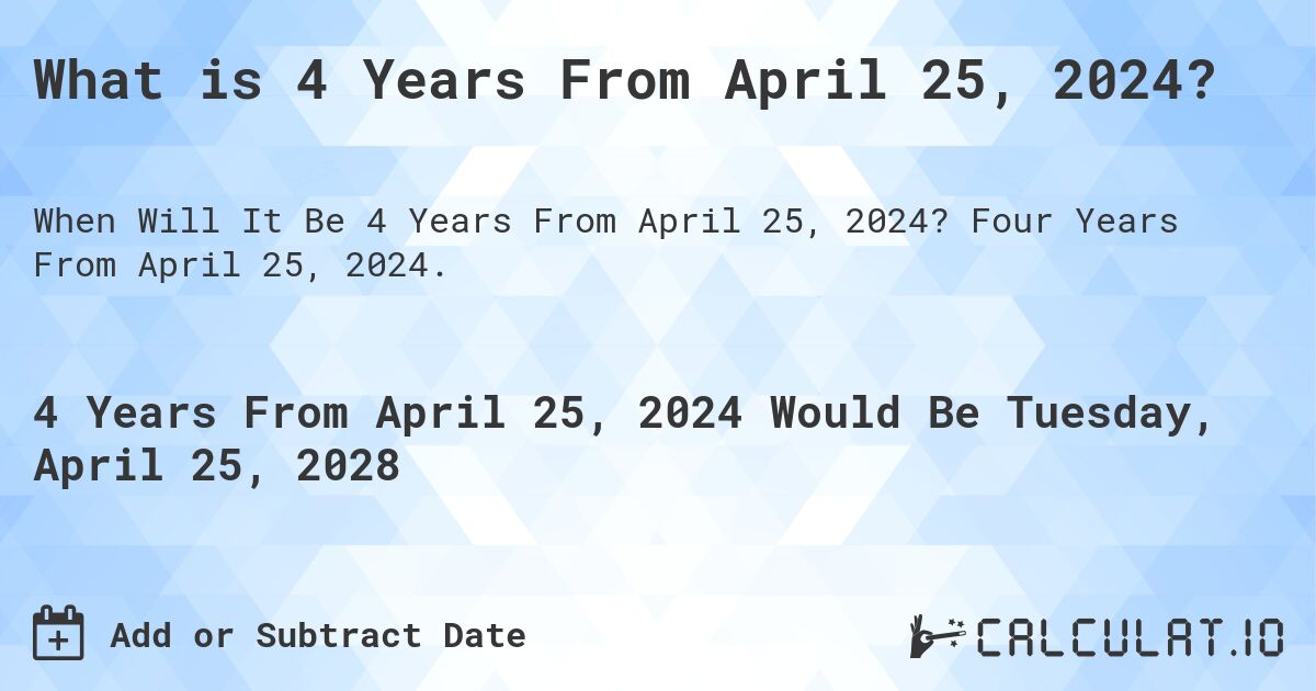 What is 4 Years From April 25, 2024?. Four Years From April 25, 2024.