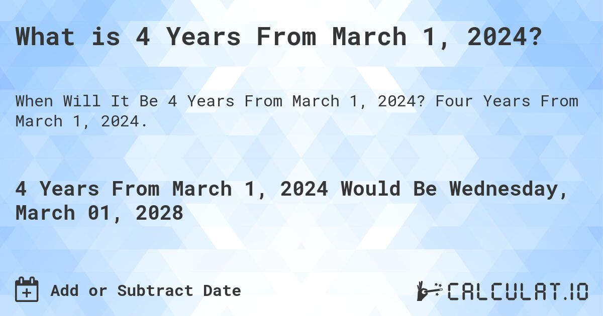 What is 4 Years From March 1, 2024?. Four Years From March 1, 2024.