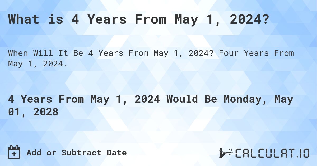 What is 4 Years From May 1, 2024?. Four Years From May 1, 2024.