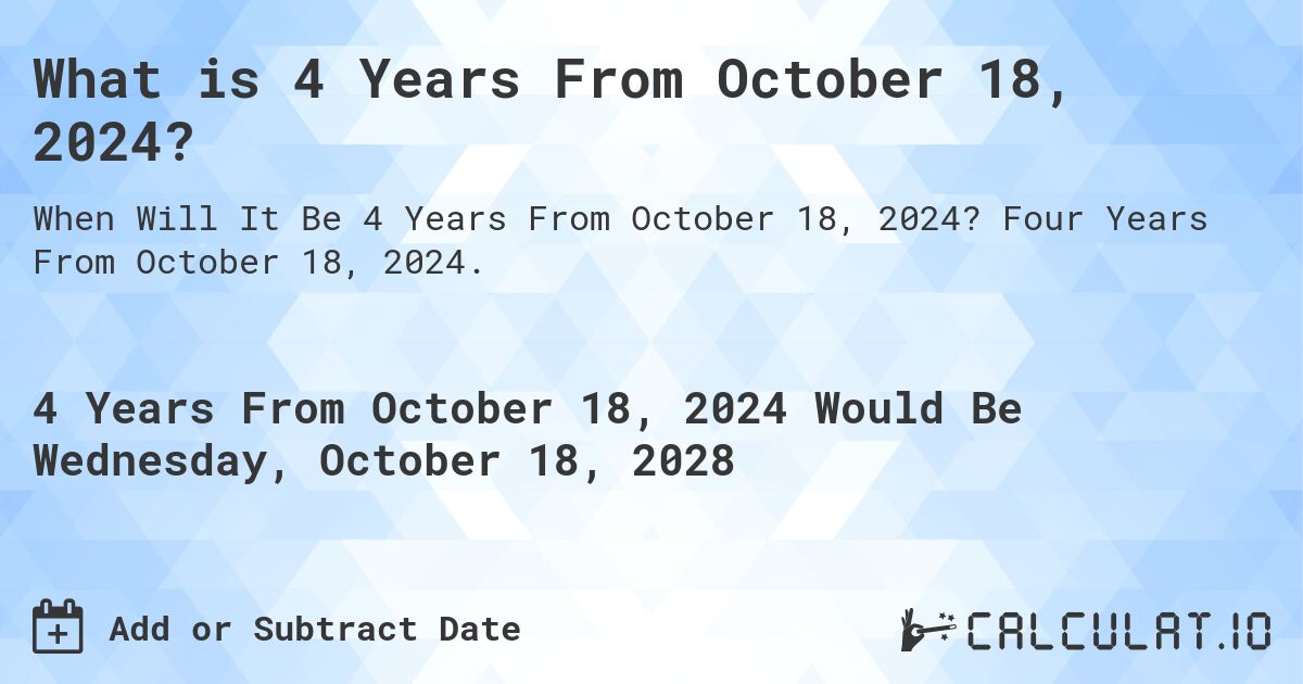 What is 4 Years From October 18, 2024?. Four Years From October 18, 2024.