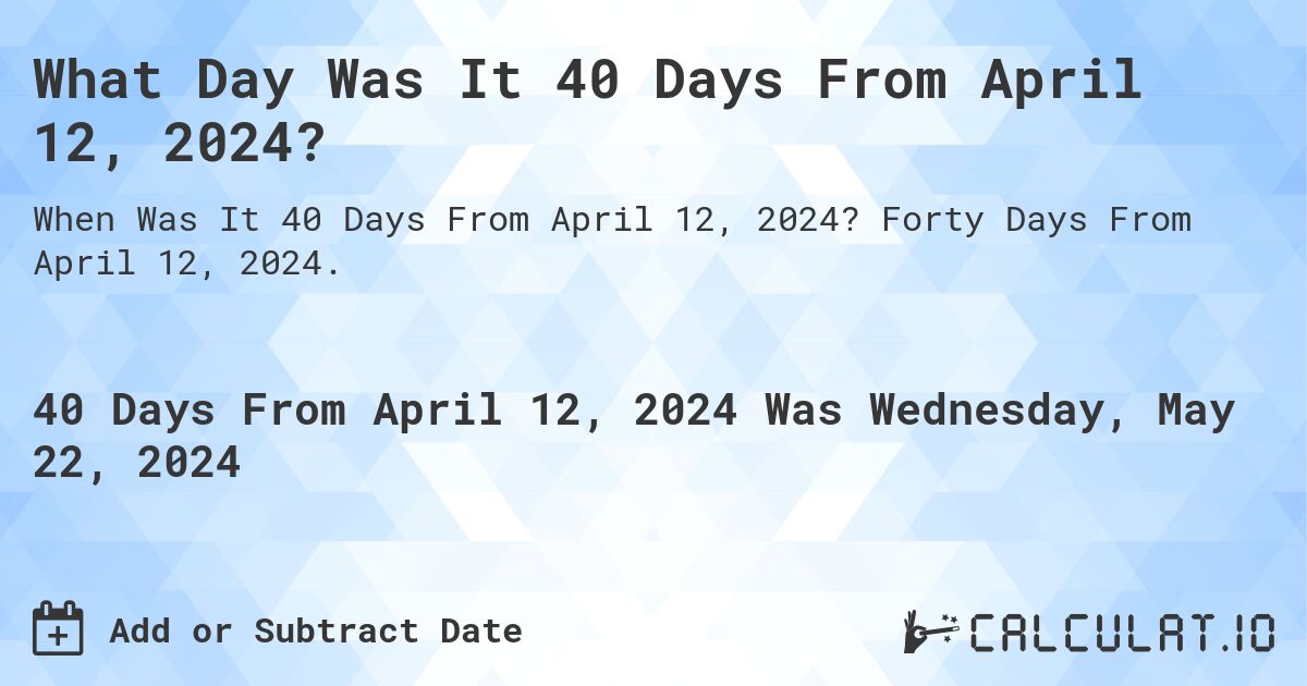 What is 40 Days From April 12, 2024?. Forty Days From April 12, 2024.
