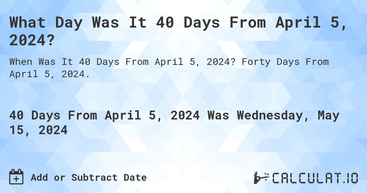 What is 40 Days From April 5, 2024?. Forty Days From April 5, 2024.