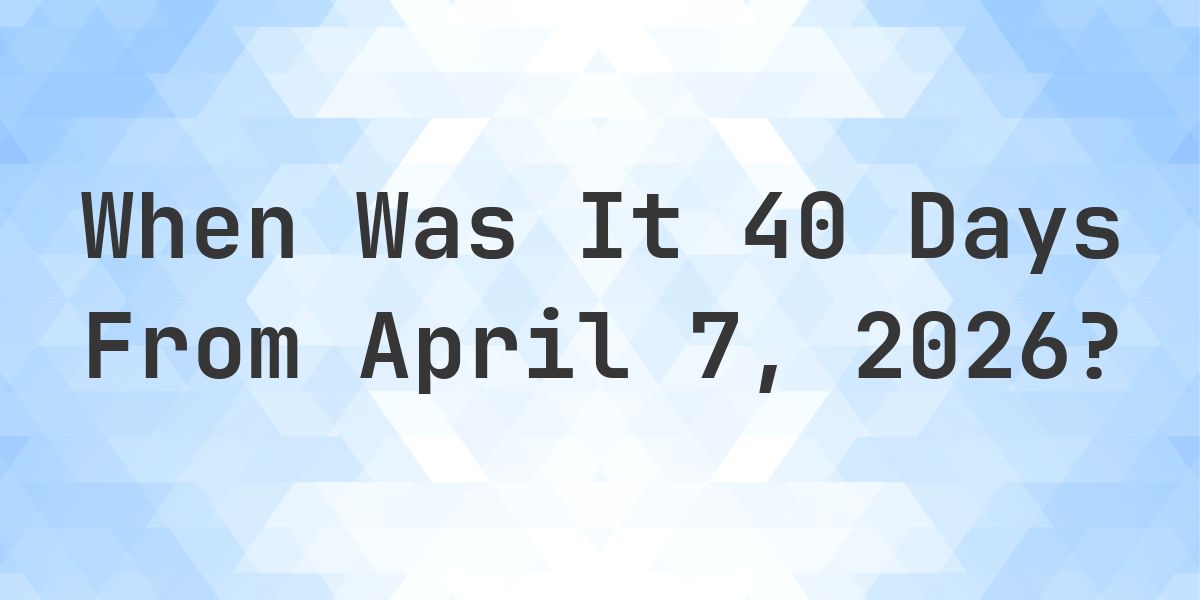 What Day Was It 40 Days From April 7, 2026? - Calculatio