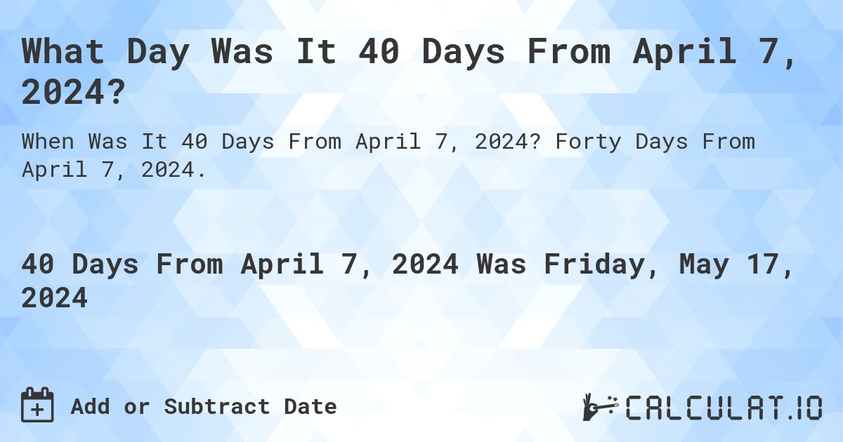 What is 40 Days From April 7, 2024?. Forty Days From April 7, 2024.