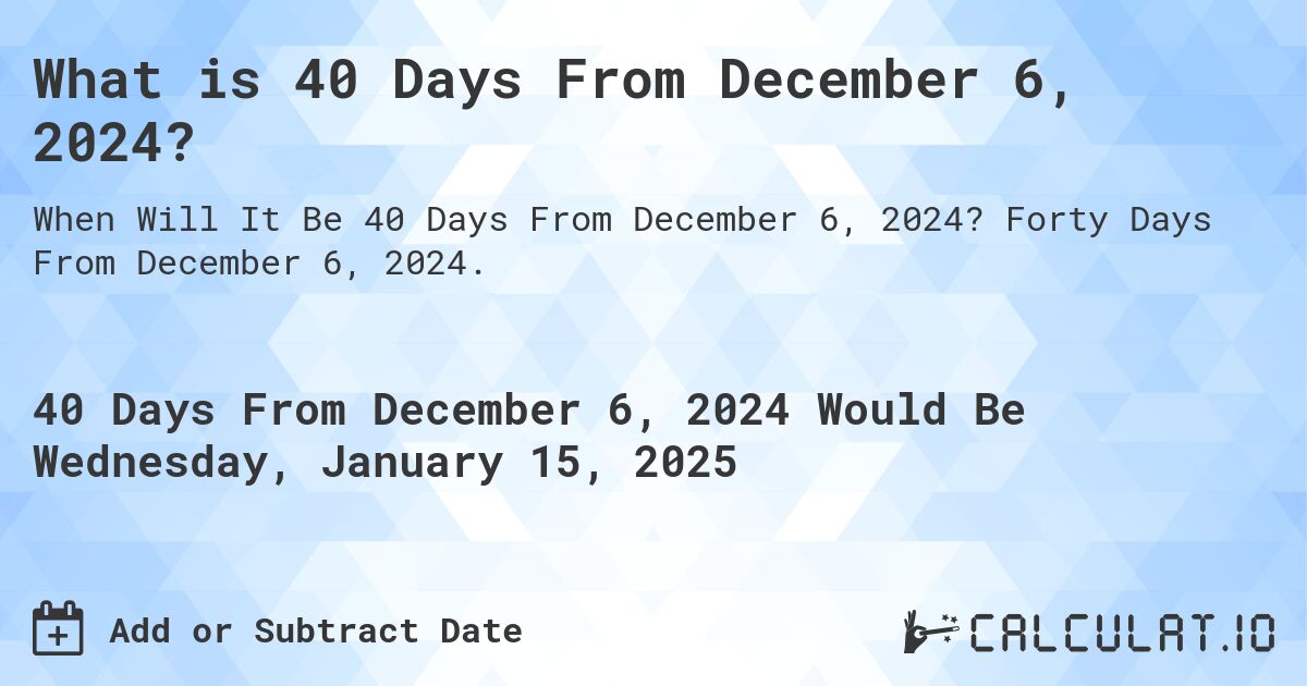 What is 40 Days From December 6, 2024?. Forty Days From December 6, 2024.