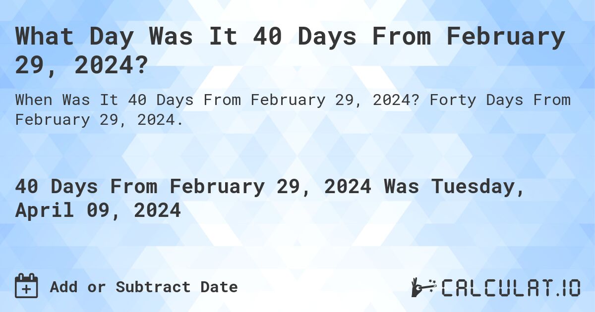 What Day Was It 40 Days From February 29, 2024?. Forty Days From February 29, 2024.