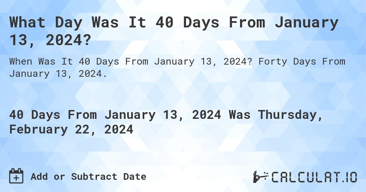What Day Was It 40 Days From January 13, 2024?. Forty Days From January 13, 2024.