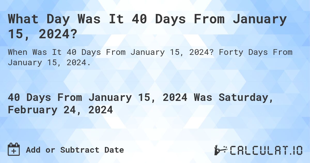 What Day Was It 40 Days From January 15, 2024?. Forty Days From January 15, 2024.