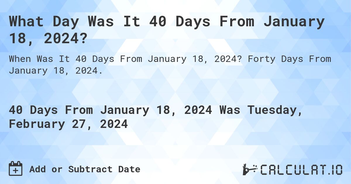 What Day Was It 40 Days From January 18, 2024?. Forty Days From January 18, 2024.