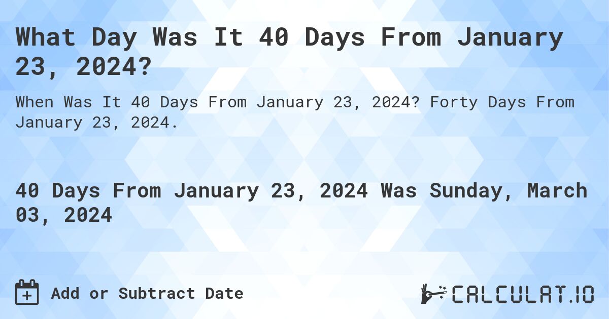 What Day Was It 40 Days From January 23, 2024?. Forty Days From January 23, 2024.