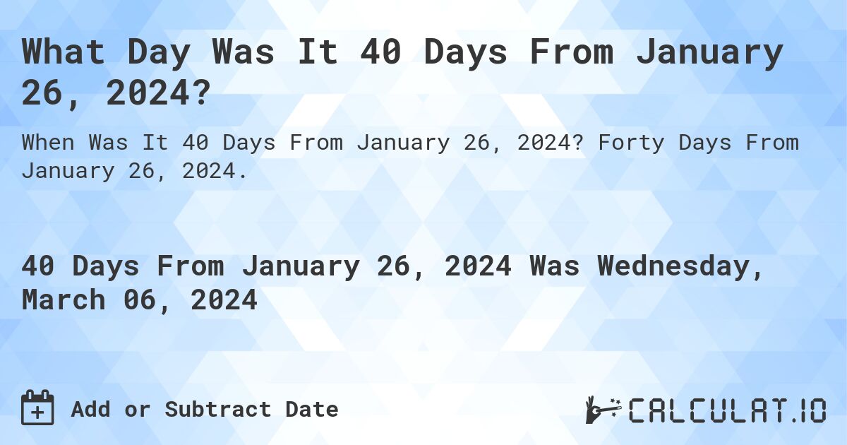 What Day Was It 40 Days From January 26, 2024?. Forty Days From January 26, 2024.