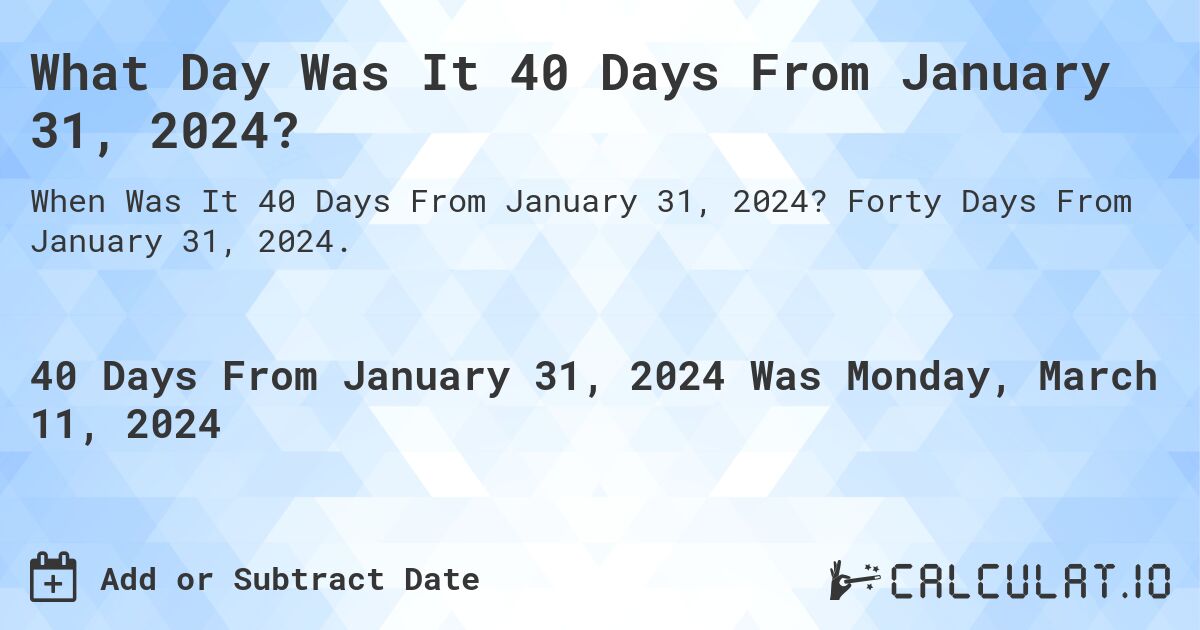 What Day Was It 40 Days From January 31, 2024?. Forty Days From January 31, 2024.