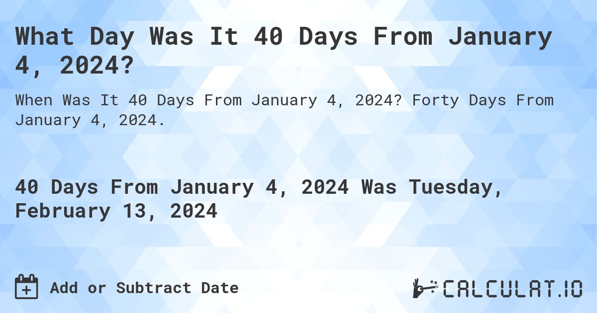 What Day Was It 40 Days From January 4, 2024?. Forty Days From January 4, 2024.