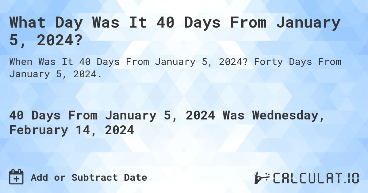 What Day Was It 40 Days From January 5, 2024?. Forty Days From January 5, 2024.