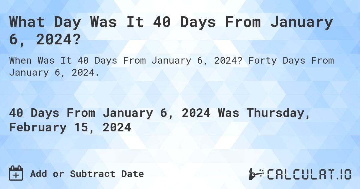 What Day Was It 40 Days From January 6, 2024?. Forty Days From January 6, 2024.