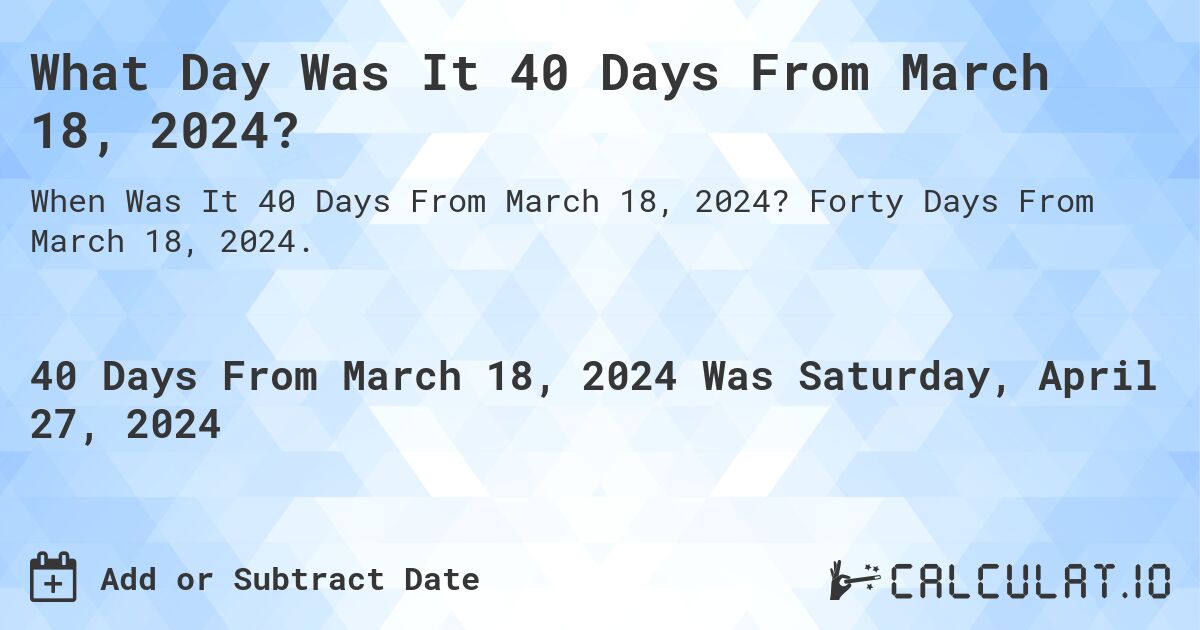 What Day Was It 40 Days From March 18, 2024?. Forty Days From March 18, 2024.