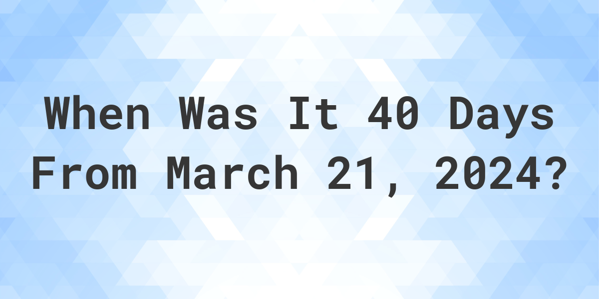 What Day Was It 40 Days From March 21, 2024? Calculatio