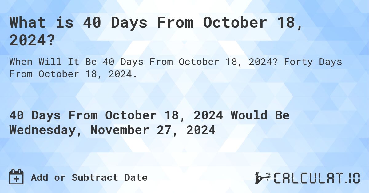 What is 40 Days From October 18, 2024?. Forty Days From October 18, 2024.