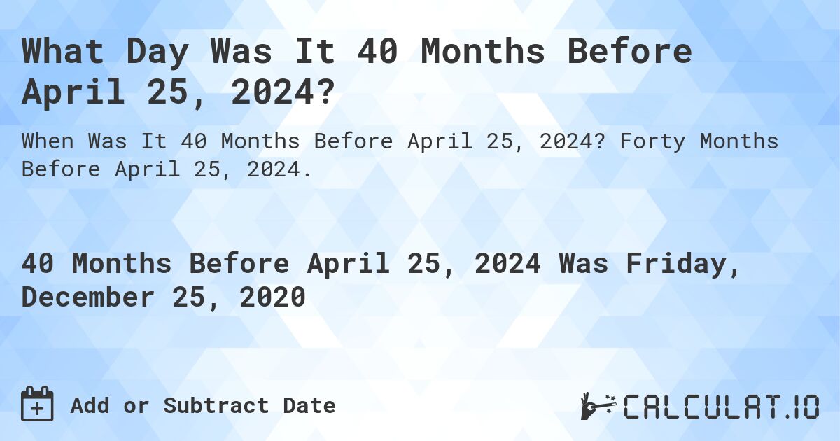 What Day Was It 40 Months Before April 25, 2024?. Forty Months Before April 25, 2024.