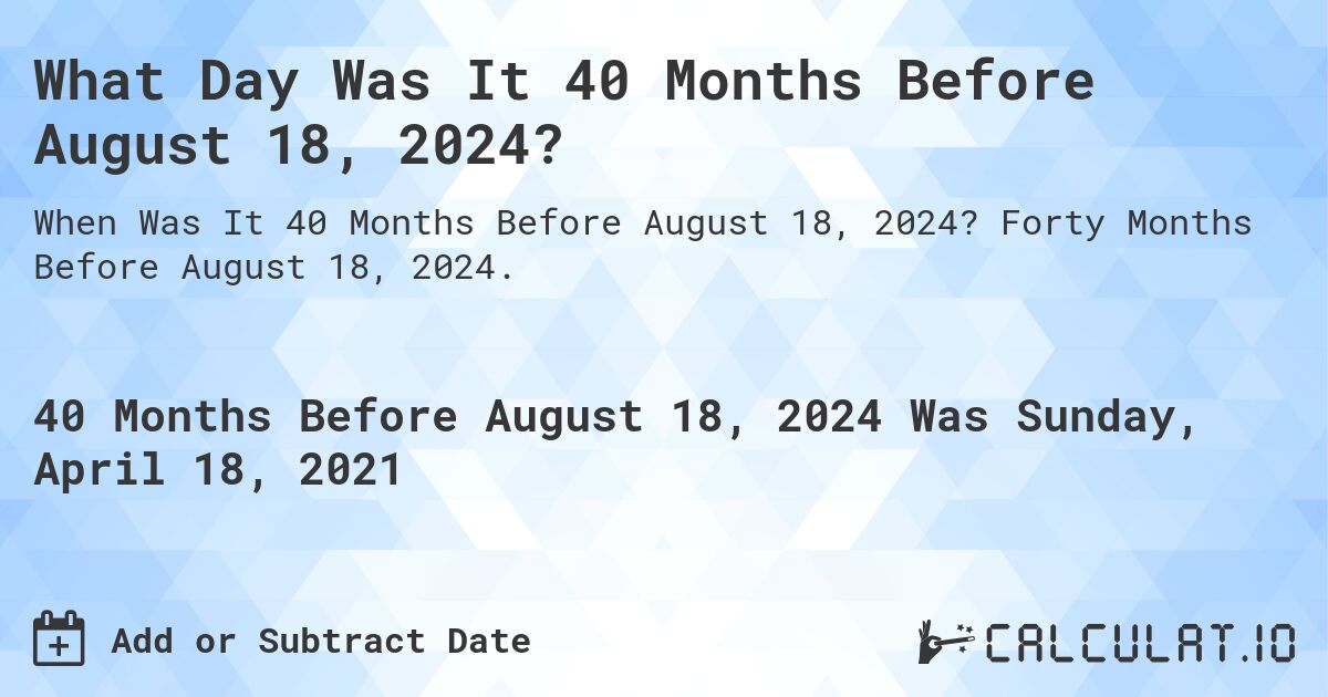 What Day Was It 40 Months Before August 18, 2024?. Forty Months Before August 18, 2024.