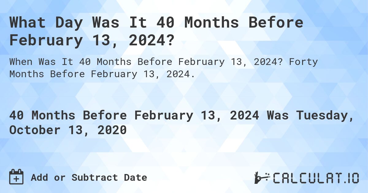 What Day Was It 40 Months Before February 13, 2024?. Forty Months Before February 13, 2024.