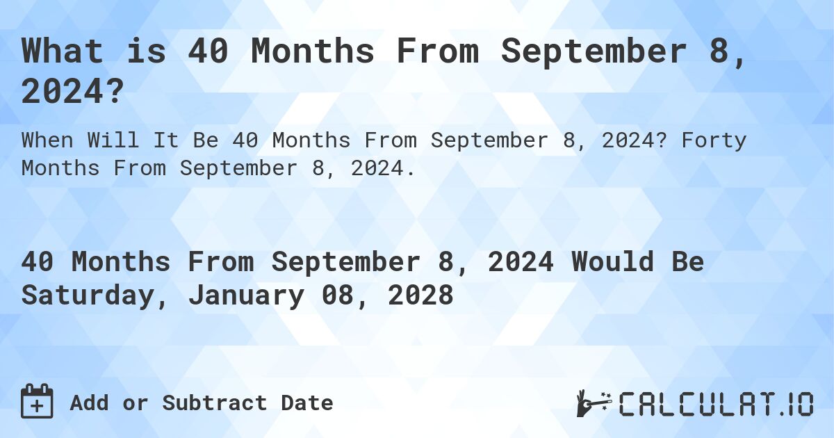 What is 40 Months From September 8, 2024?. Forty Months From September 8, 2024.