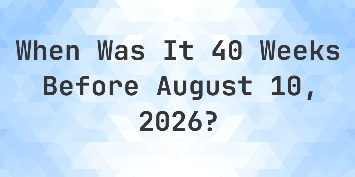 What Day Was It 40 Weeks Before August 10, 2026? - Calculatio