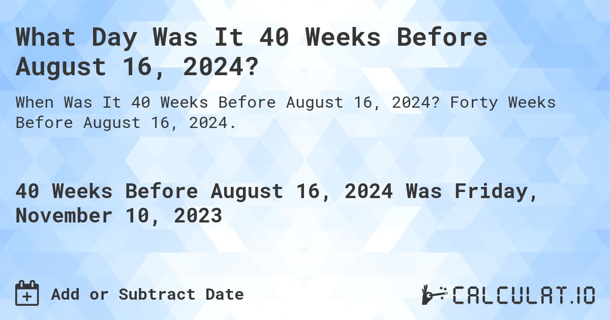 What Day Was It 40 Weeks Before August 16, 2024?. Forty Weeks Before August 16, 2024.
