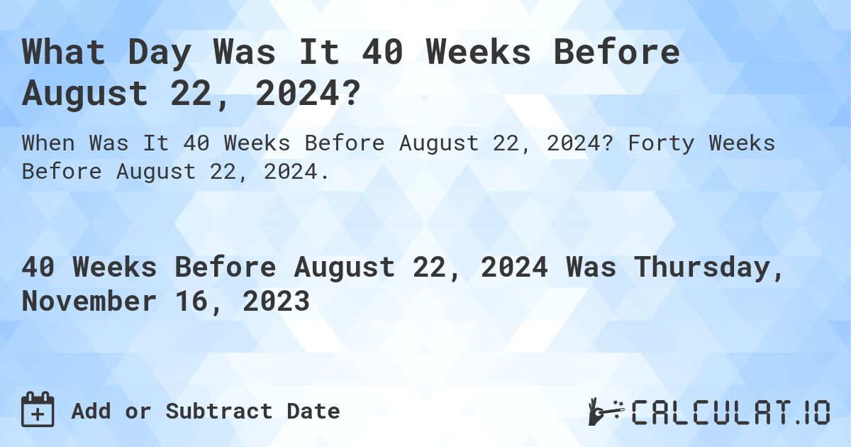 What Day Was It 40 Weeks Before August 22, 2024?. Forty Weeks Before August 22, 2024.