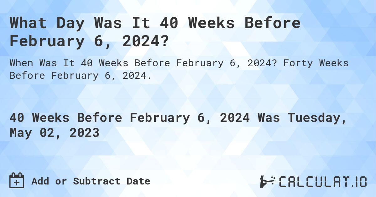 What Day Was It 40 Weeks Before February 6, 2024?. Forty Weeks Before February 6, 2024.