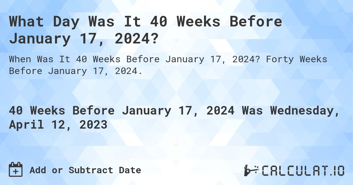 What Day Was It 40 Weeks Before January 17, 2024?. Forty Weeks Before January 17, 2024.