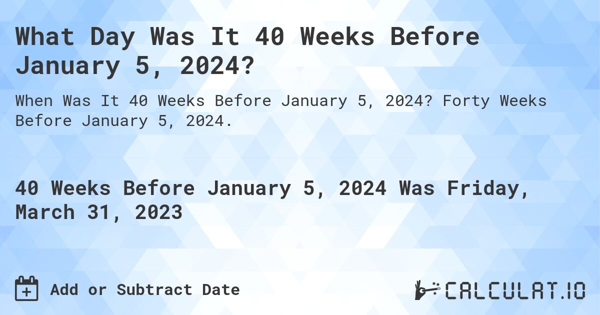 What Day Was It 40 Weeks Before January 5, 2024?. Forty Weeks Before January 5, 2024.