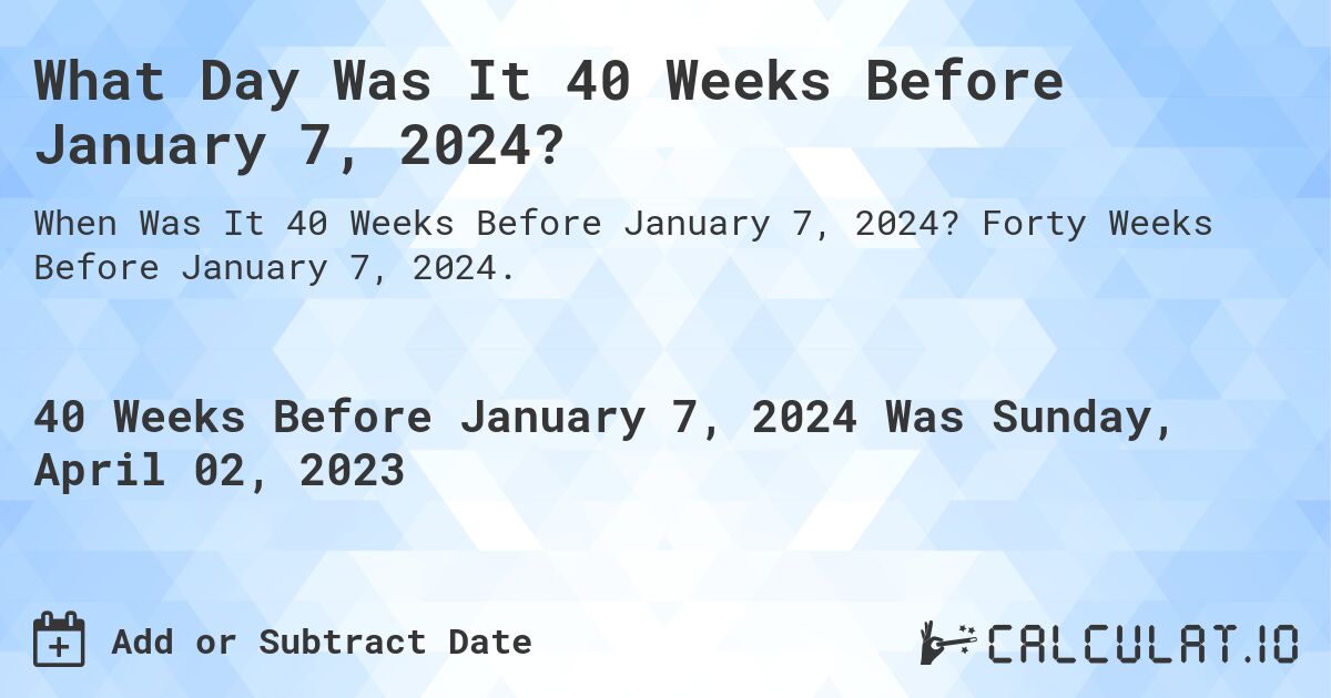What Day Was It 40 Weeks Before January 7, 2024?. Forty Weeks Before January 7, 2024.