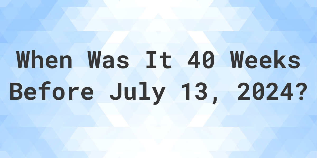 What Day Was It 40 Weeks Before July 13 2024 Calculatio