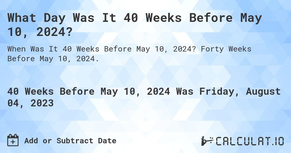 What Day Was It 40 Weeks Before May 10, 2024?. Forty Weeks Before May 10, 2024.
