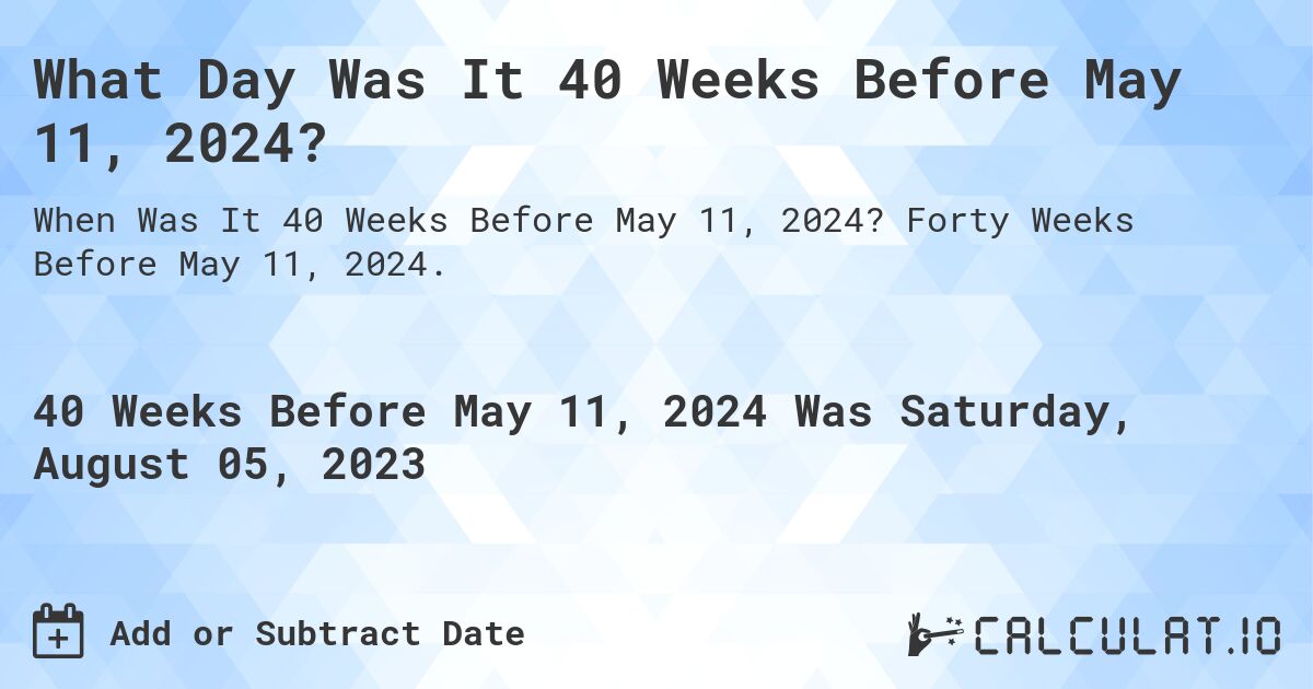 What Day Was It 40 Weeks Before May 11, 2024?. Forty Weeks Before May 11, 2024.