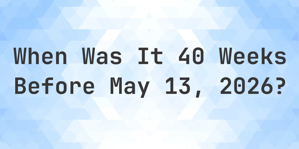 What Day Was It 40 Weeks Before May 13, 2026? - Calculatio