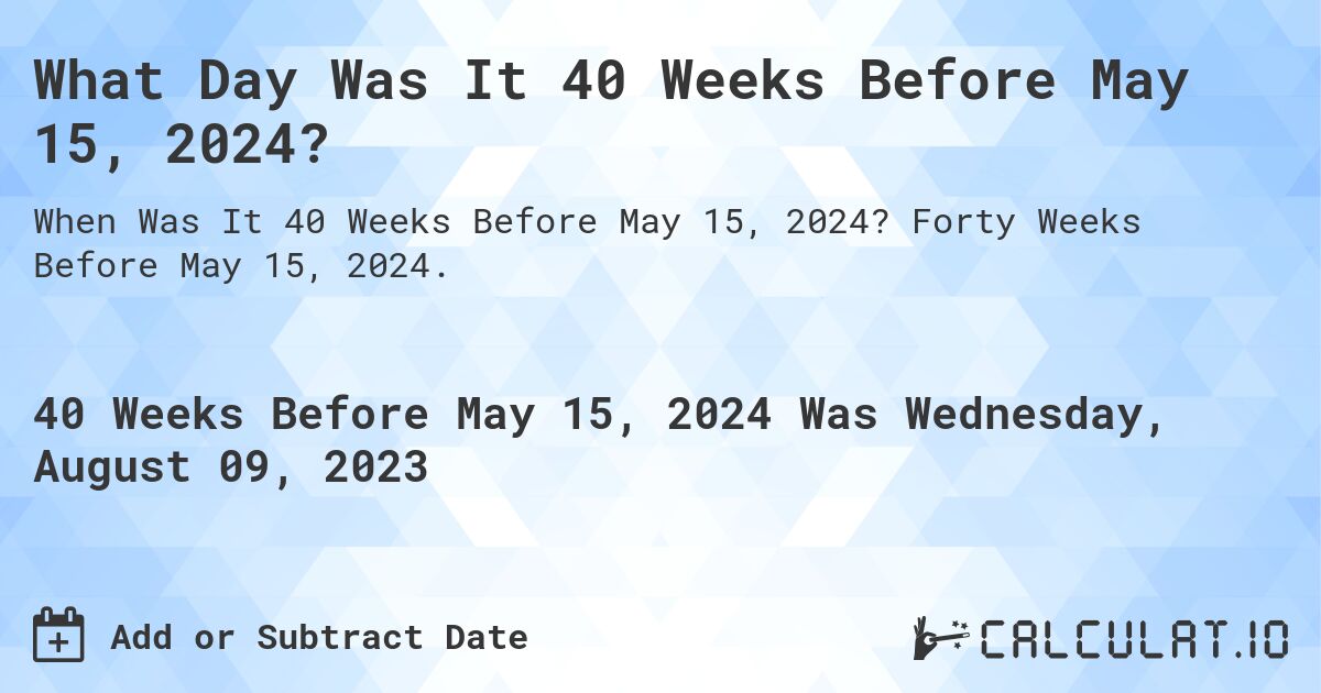What Day Was It 40 Weeks Before May 15, 2024?. Forty Weeks Before May 15, 2024.