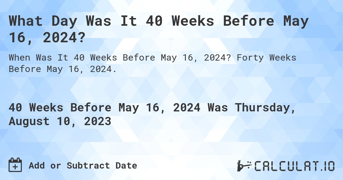 What Day Was It 40 Weeks Before May 16, 2024?. Forty Weeks Before May 16, 2024.