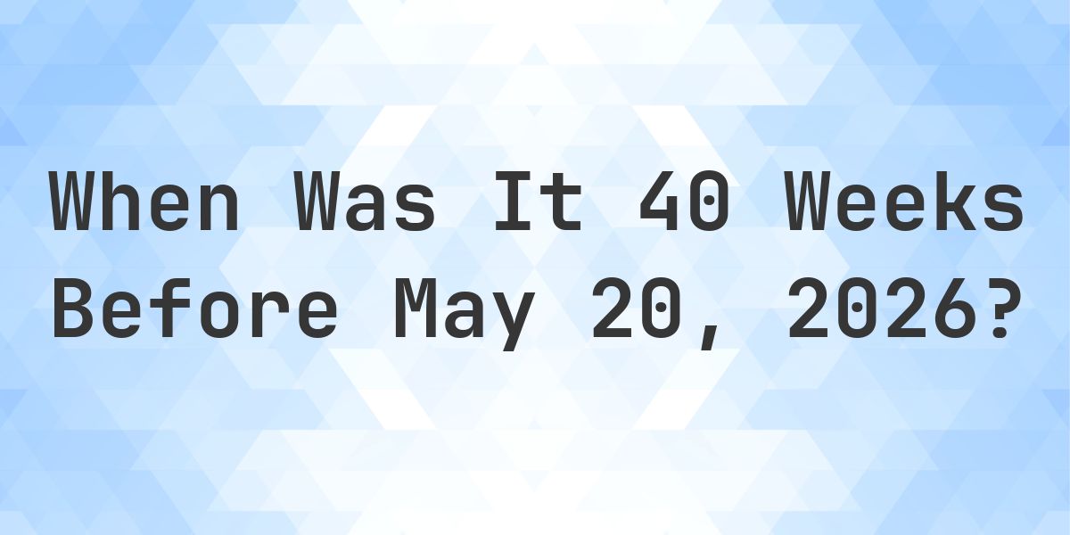What Day Was It 40 Weeks Before May 20, 2026? - Calculatio