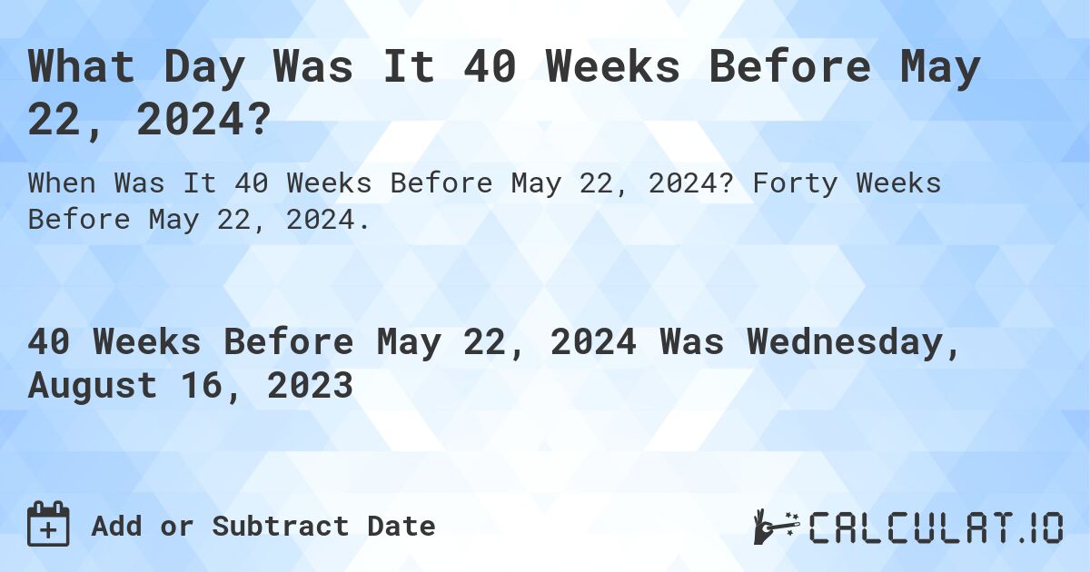 What Day Was It 40 Weeks Before May 22, 2024?. Forty Weeks Before May 22, 2024.